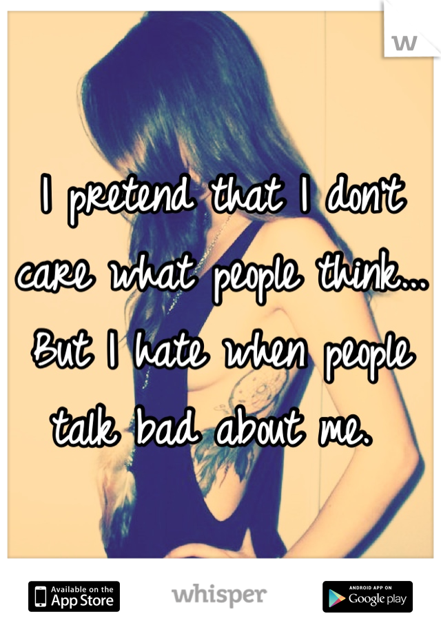 I pretend that I don't care what people think...
But I hate when people talk bad about me. 