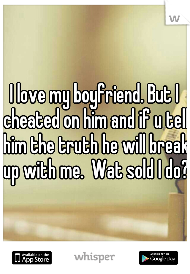 I love my boyfriend. But I cheated on him and if u tell him the truth he will break up with me.  Wat sold I do? 