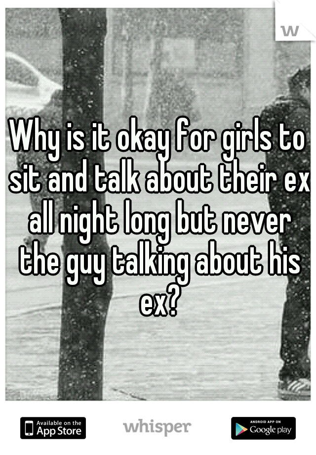Why is it okay for girls to sit and talk about their ex all night long but never the guy talking about his ex?