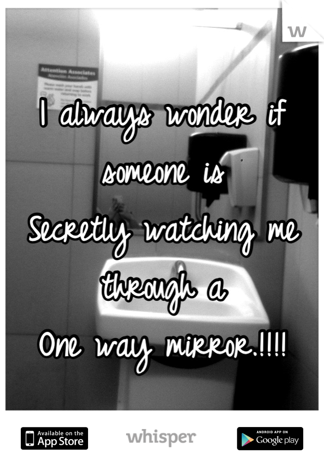 I always wonder if someone is 
Secretly watching me through a
One way mirror.!!!!