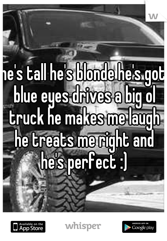 he's tall he's blonde he's got blue eyes drives a big ol truck he makes me laugh he treats me right and he's perfect :)