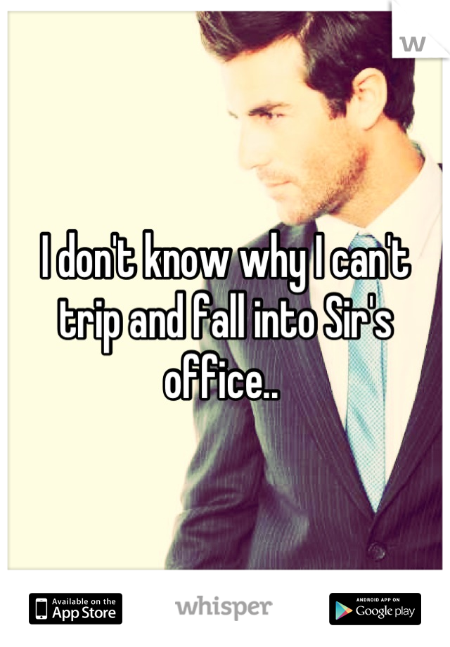 I don't know why I can't trip and fall into Sir's office.. 
