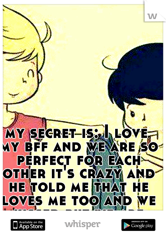 my secret is: I love my bff and we are so perfect for each other it's crazy and he told me that he loves me too and we kissed but we are still friends