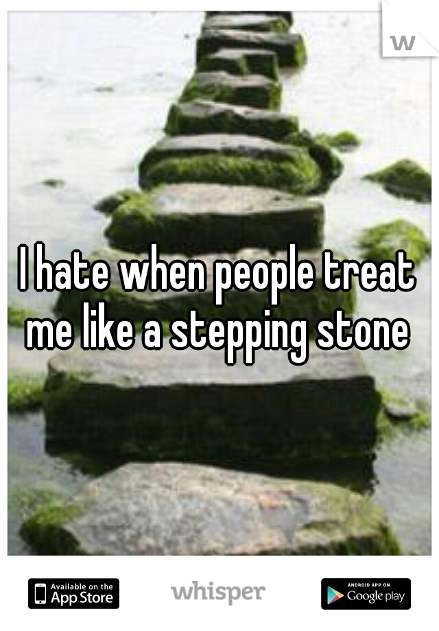I hate when people treat me like a stepping stone 