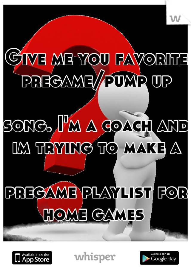 Give me you favorite pregame/pump up 

song. I'm a coach and im trying to make a 

pregame playlist for home games 