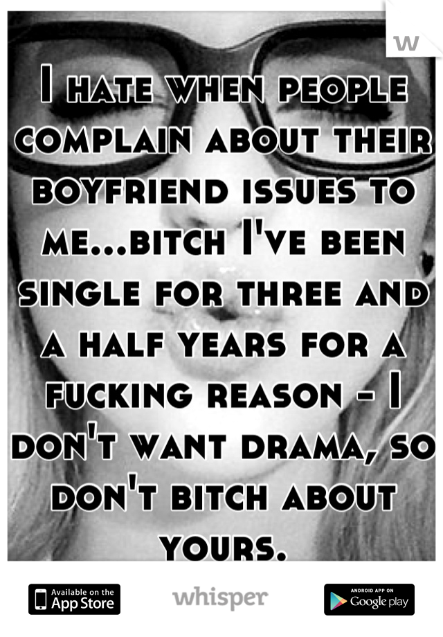 I hate when people complain about their boyfriend issues to me...bitch I've been single for three and a half years for a fucking reason - I don't want drama, so don't bitch about yours.