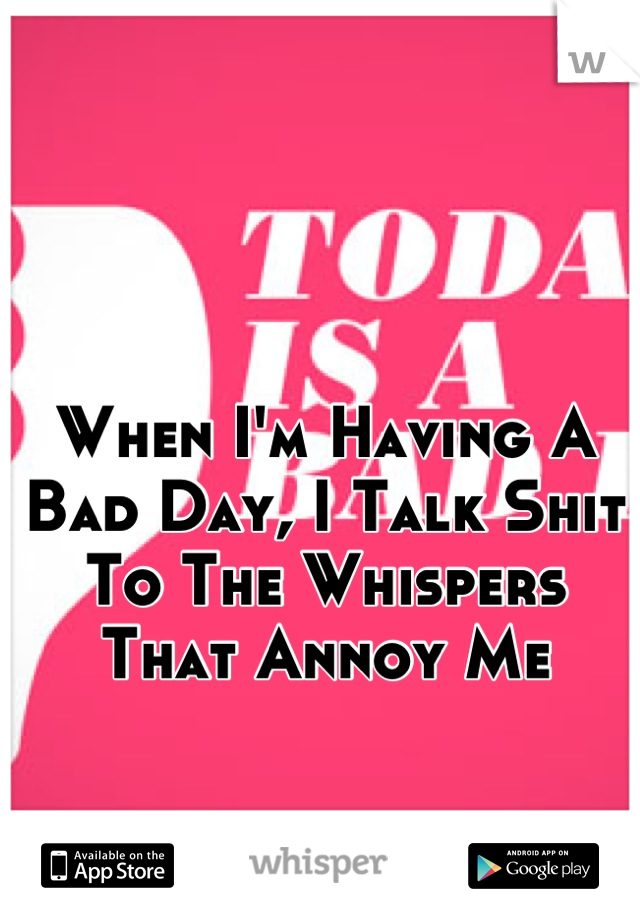 When I'm Having A Bad Day, I Talk Shit To The Whispers That Annoy Me
