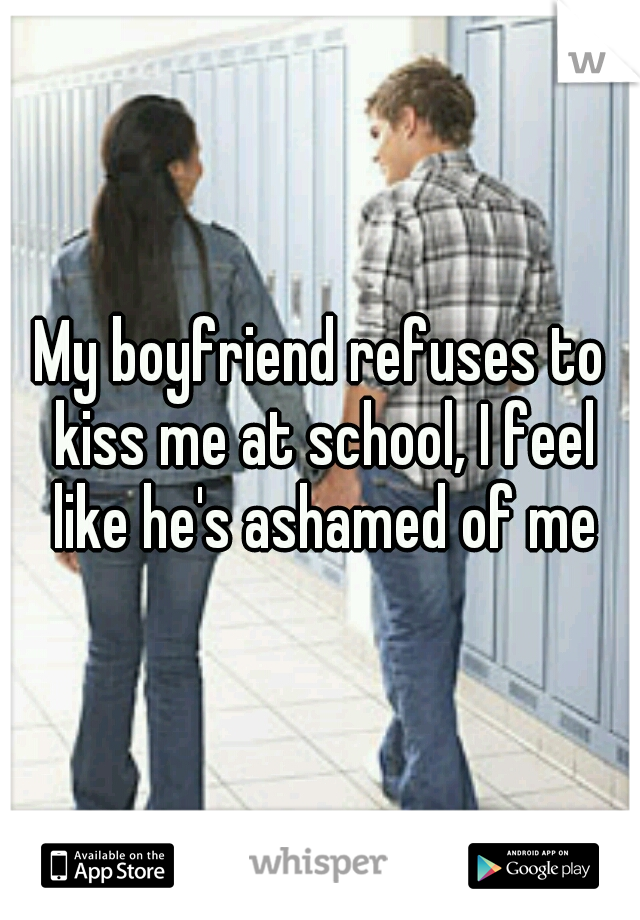 My boyfriend refuses to kiss me at school, I feel like he's ashamed of me