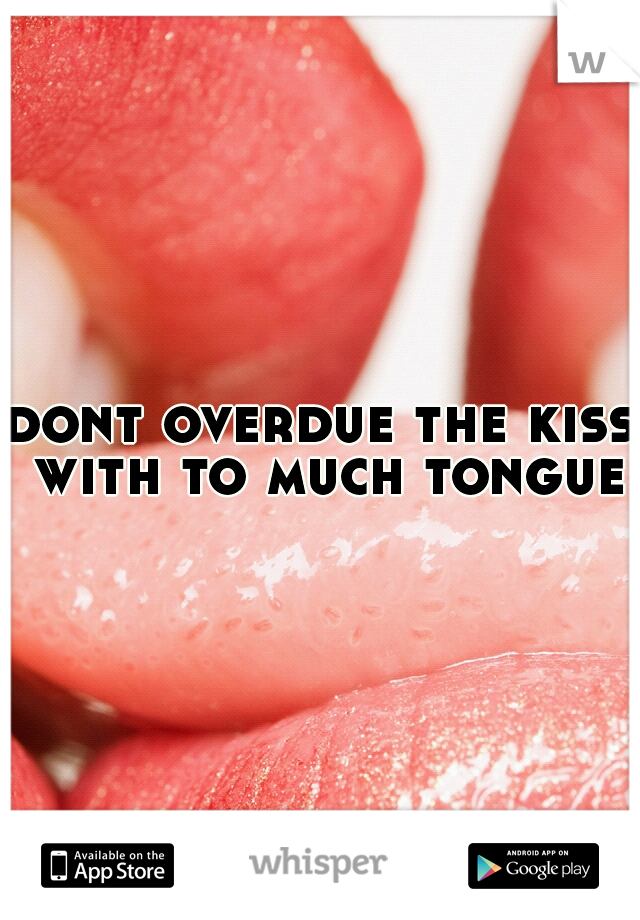 dont overdue the kiss with to much tongue