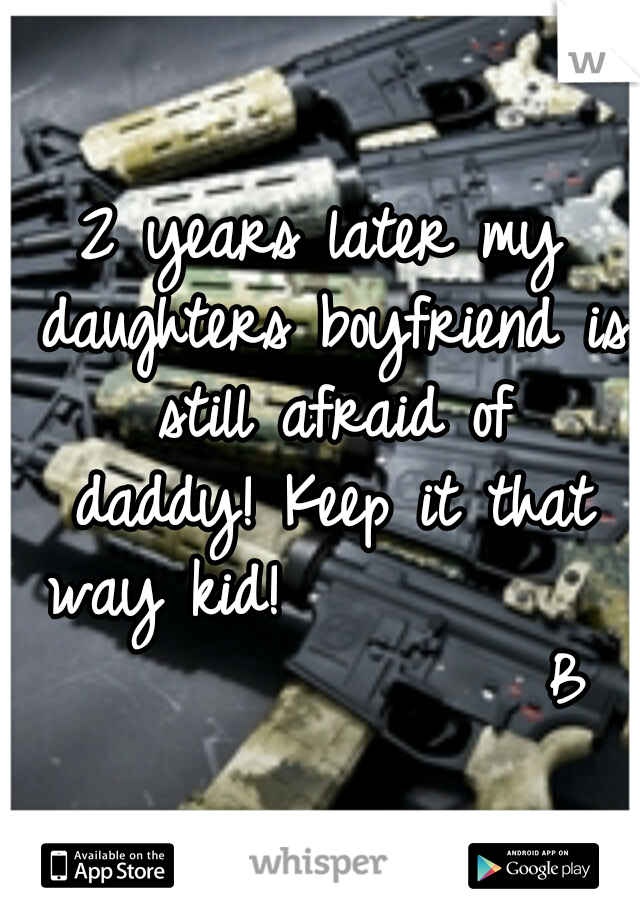 2 years later my daughters boyfriend is still afraid of daddy!
Keep it that way kid!
                          B