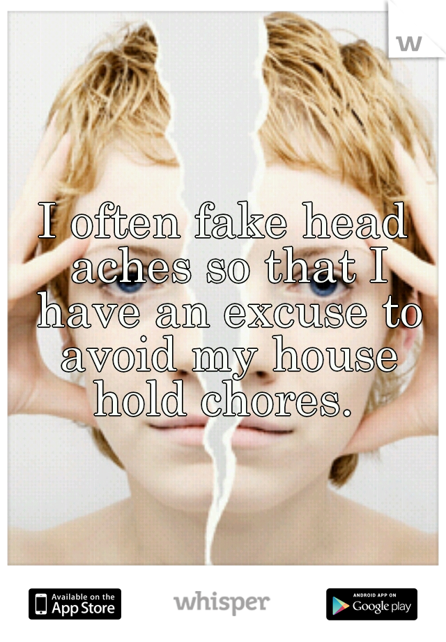 I often fake head aches so that I have an excuse to avoid my house hold chores. 