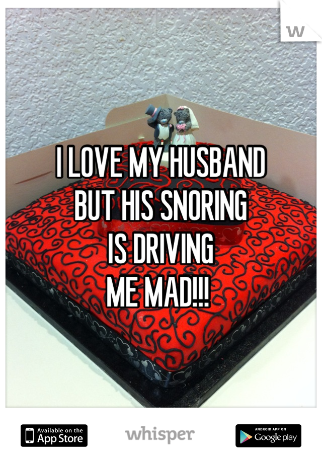 I LOVE MY HUSBAND
BUT HIS SNORING
IS DRIVING 
ME MAD!!! 