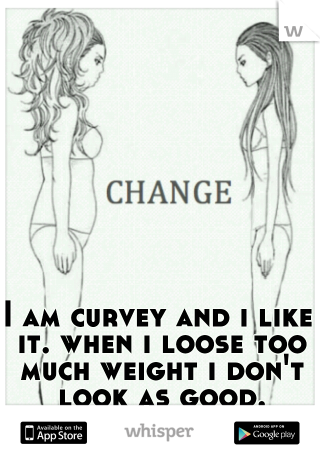 I am curvey and i like it. when i loose too much weight i don't look as good.