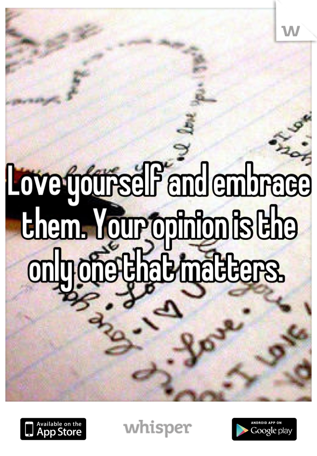 Love yourself and embrace them. Your opinion is the only one that matters. 