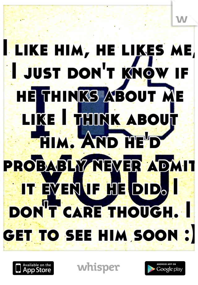 I like him, he likes me, I just don't know if he thinks about me like I think about him. And he'd probably never admit it even if he did. I don't care though. I get to see him soon :)