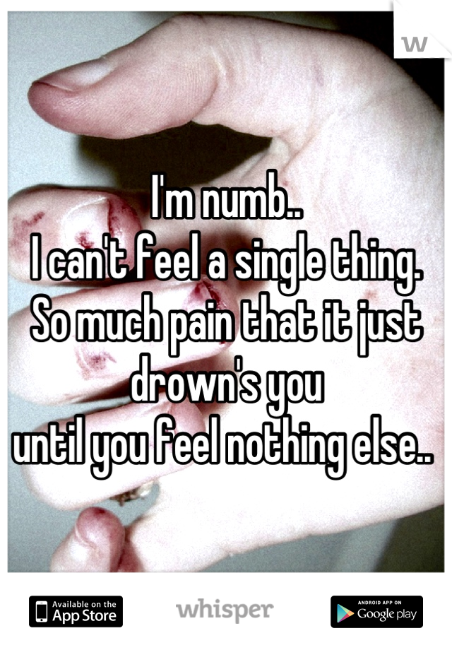 I'm numb.. 
I can't feel a single thing.
So much pain that it just 
drown's you 
until you feel nothing else.. 