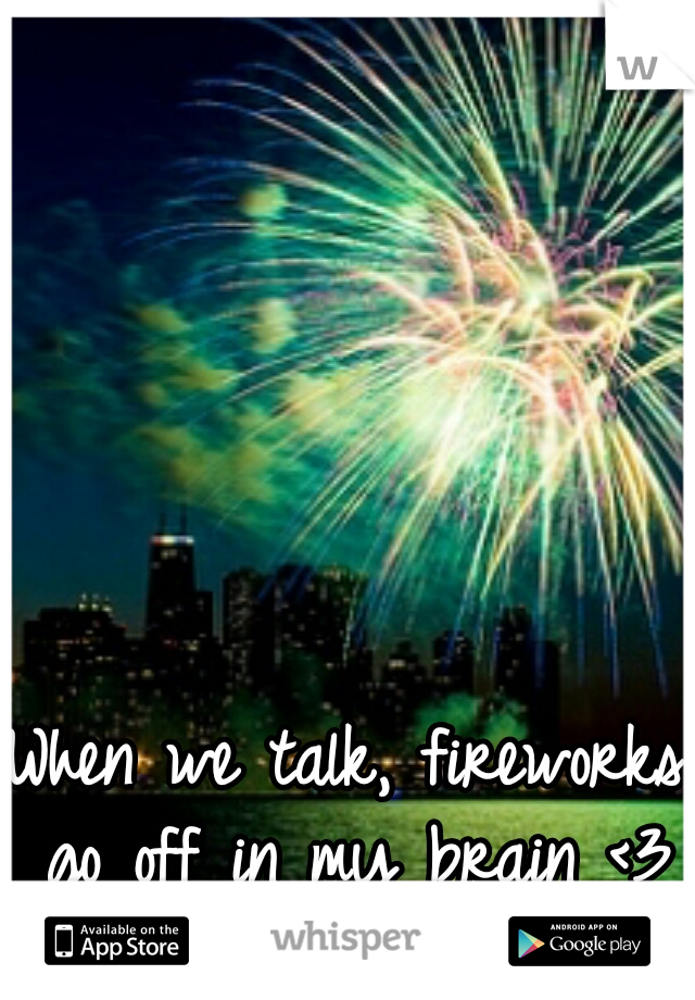 When we talk, fireworks go off in my brain <3