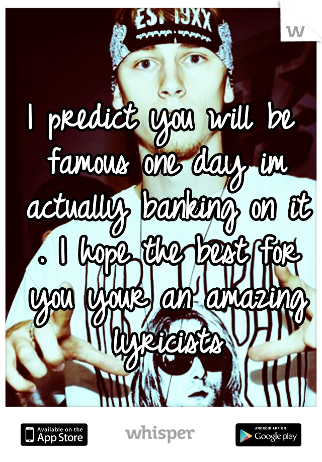 I predict you will be famous one day im actually banking on it . I hope the best for you your an amazing lyricists