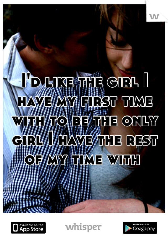 I'd like the girl I have my first time with to be the only girl I have the rest of my time with 