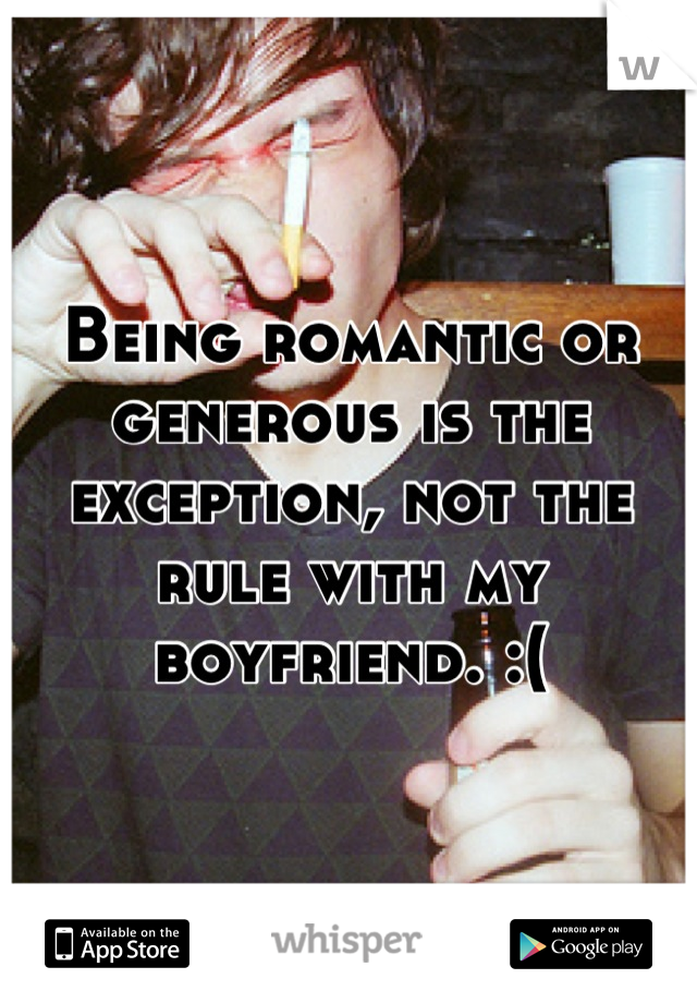 Being romantic or generous is the exception, not the rule with my boyfriend. :(
