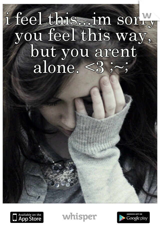 i feel this...im sorry you feel this way, but you arent alone. <3 ;~; 