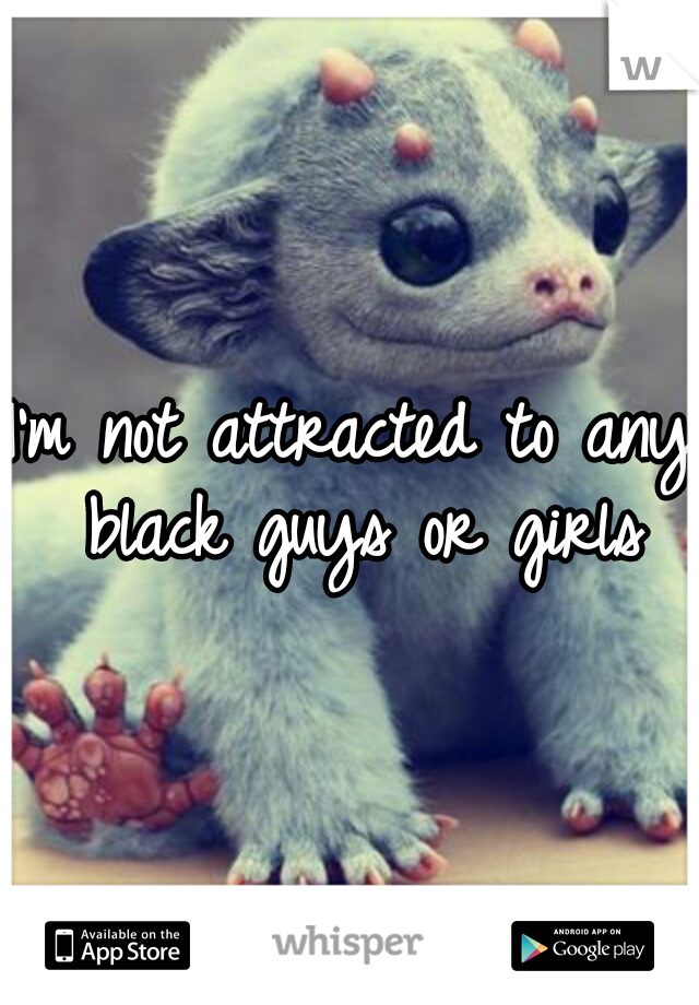 I'm not attracted to any black guys or girls