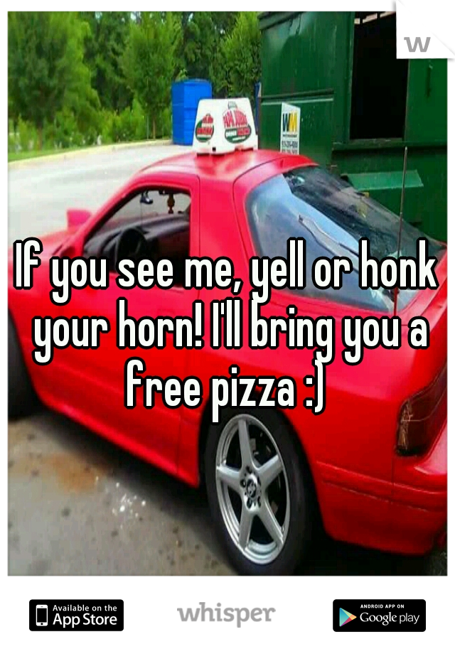 If you see me, yell or honk your horn! I'll bring you a free pizza :) 
