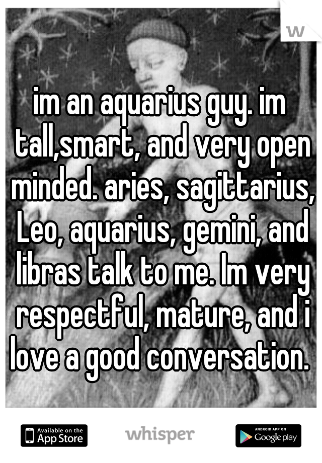 im an aquarius guy. im tall,smart, and very open minded. aries, sagittarius, Leo, aquarius, gemini, and libras talk to me. Im very respectful, mature, and i love a good conversation. 