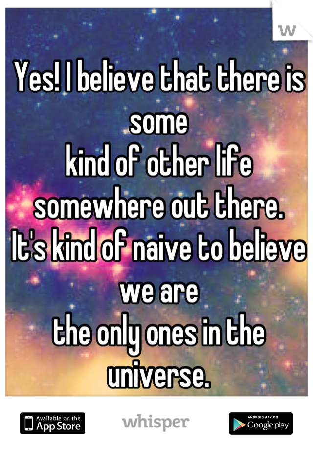Yes! I believe that there is some 
kind of other life somewhere out there.
It's kind of naive to believe we are
the only ones in the universe.