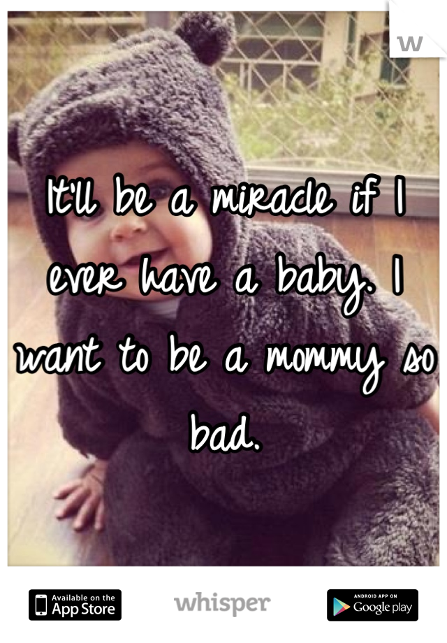 It'll be a miracle if I ever have a baby. I want to be a mommy so bad.