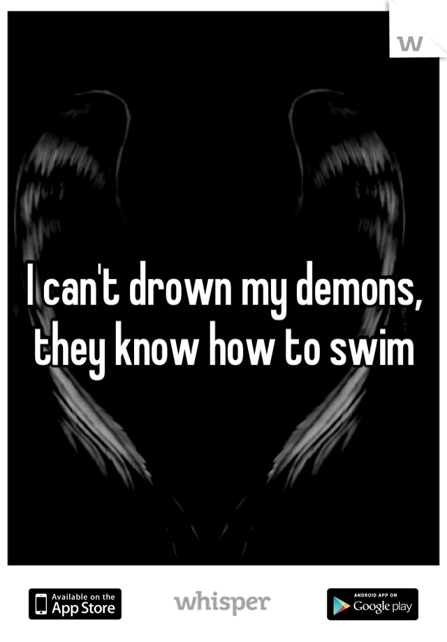I can't drown my demons, they know how to swim