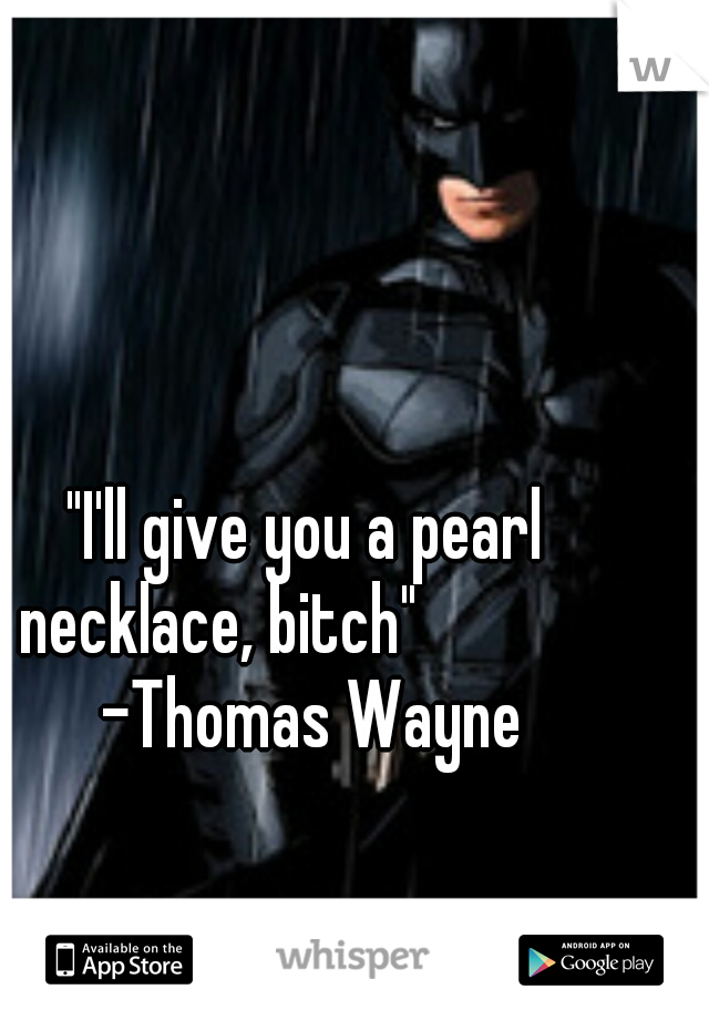"I'll give you a pearl necklace, bitch"

         -Thomas Wayne