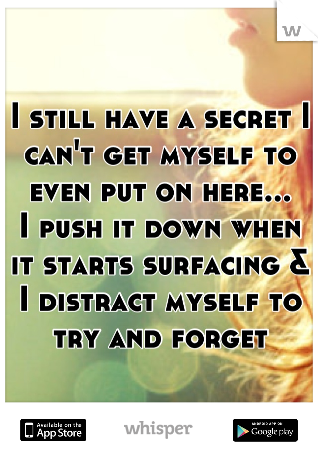 I still have a secret I can't get myself to even put on here... 
I push it down when it starts surfacing & I distract myself to try and forget