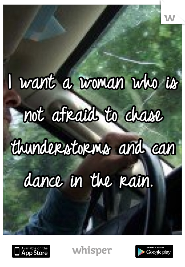 I want a woman who is not afraid to chase thunderstorms and can dance in the rain. 