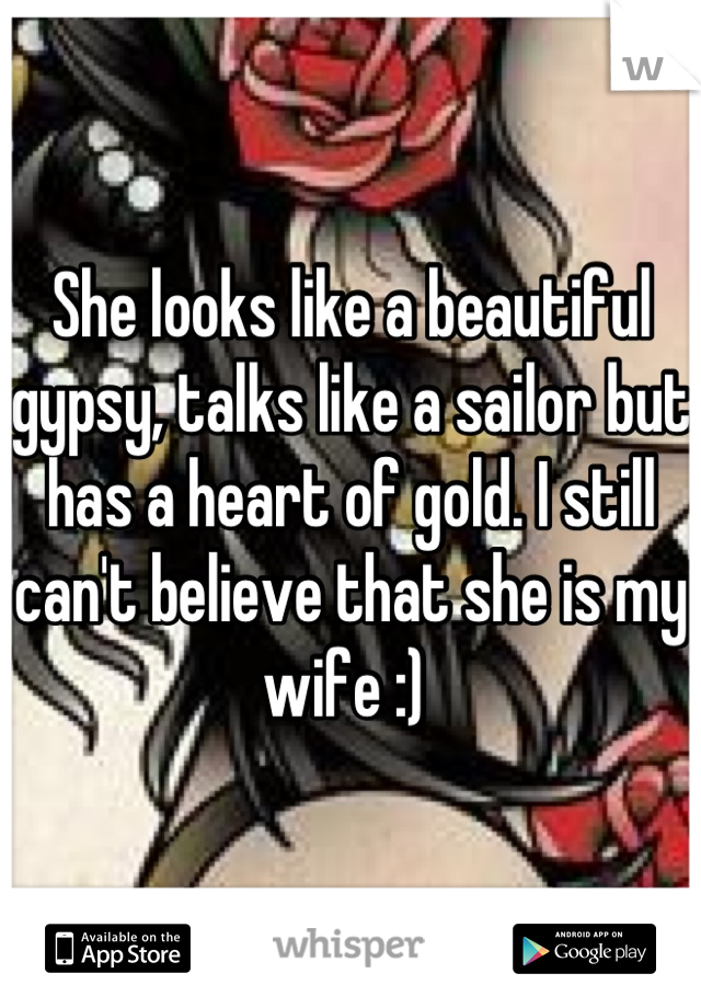 She looks like a beautiful gypsy, talks like a sailor but has a heart of gold. I still can't believe that she is my wife :) 