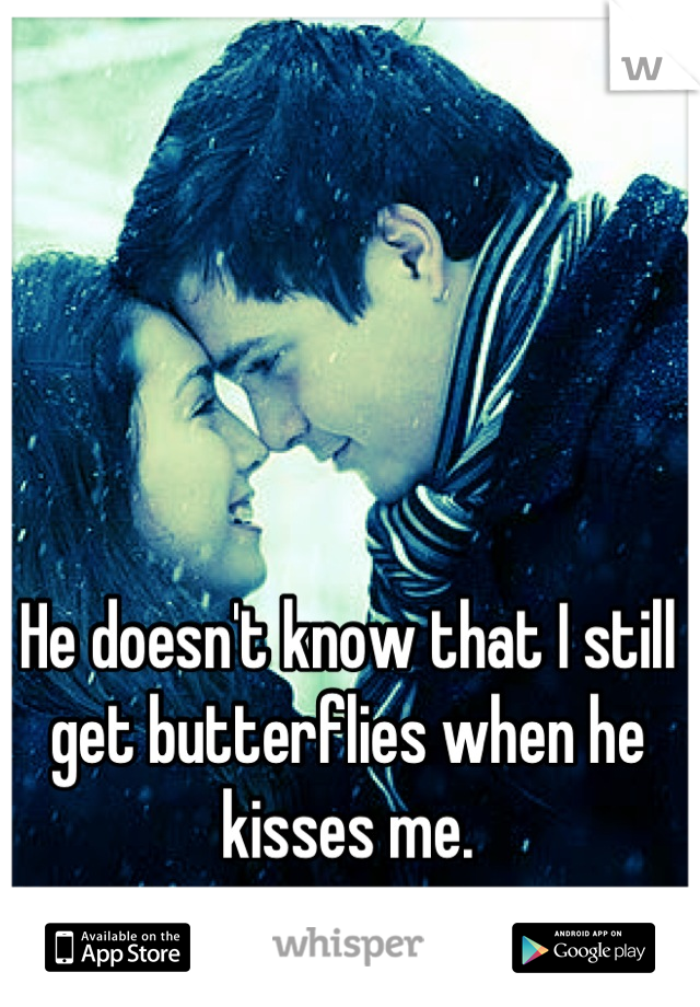 He doesn't know that I still get butterflies when he kisses me.