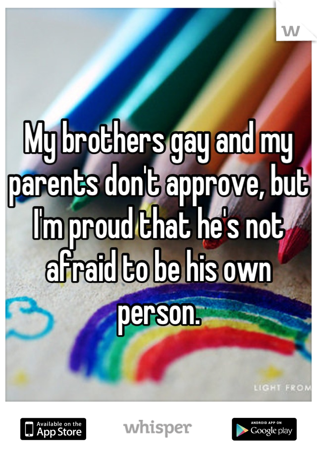 My brothers gay and my parents don't approve, but I'm proud that he's not afraid to be his own person.