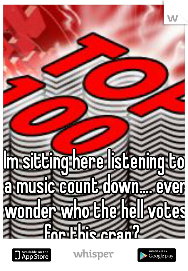 Im sitting here listening to a music count down.... ever wonder who the hell votes for this crap?  