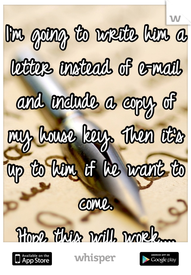 I'm going to write him a letter instead of e-mail and include a copy of my house key. Then it's up to him if he want to come. 
Hope this will work....