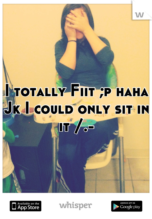 I totally Fiit ;p haha Jk I could only sit in it /.-