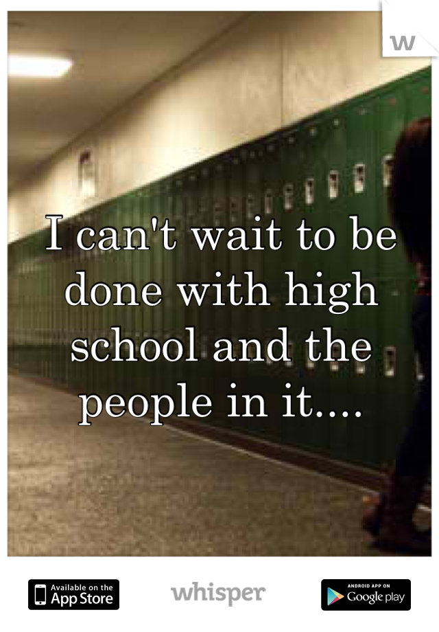 I can't wait to be done with high school and the people in it....
