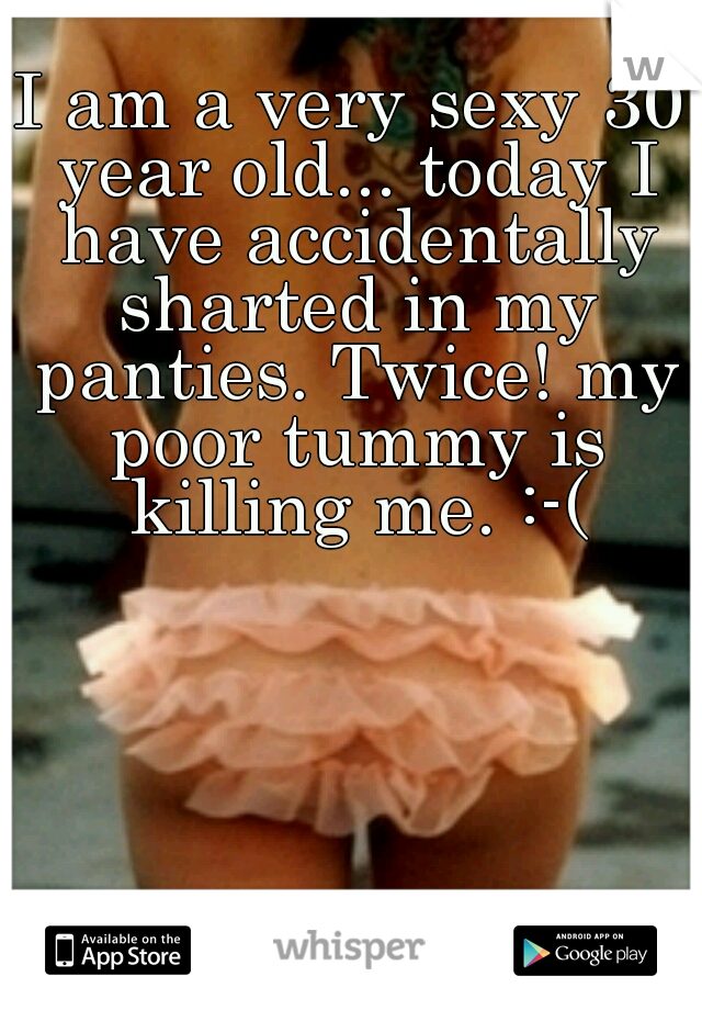 I am a very sexy 30 year old... today I have accidentally sharted in my panties. Twice! my poor tummy is killing me. :-(