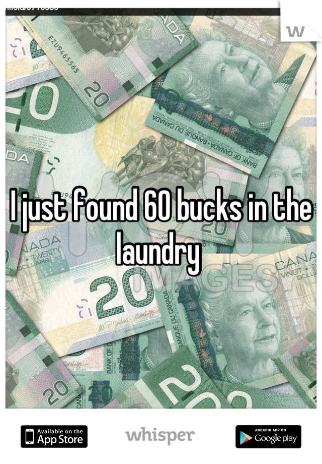 I just found 60 bucks in the laundry 