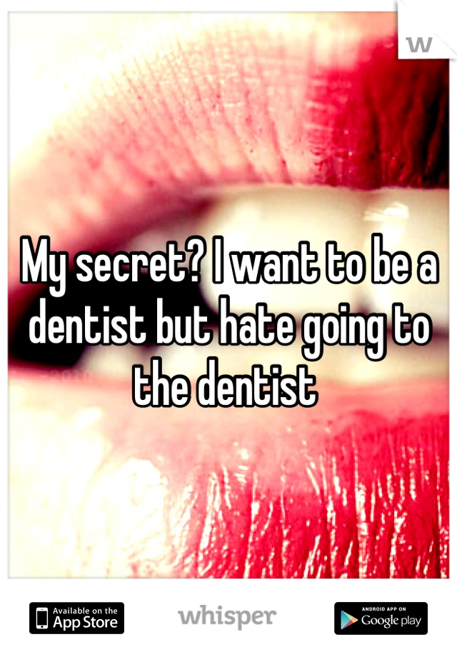 My secret? I want to be a dentist but hate going to the dentist 