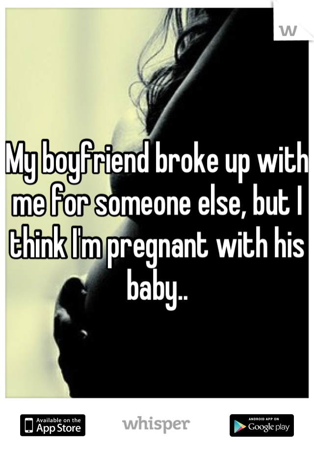 My boyfriend broke up with me for someone else, but I think I'm pregnant with his baby..