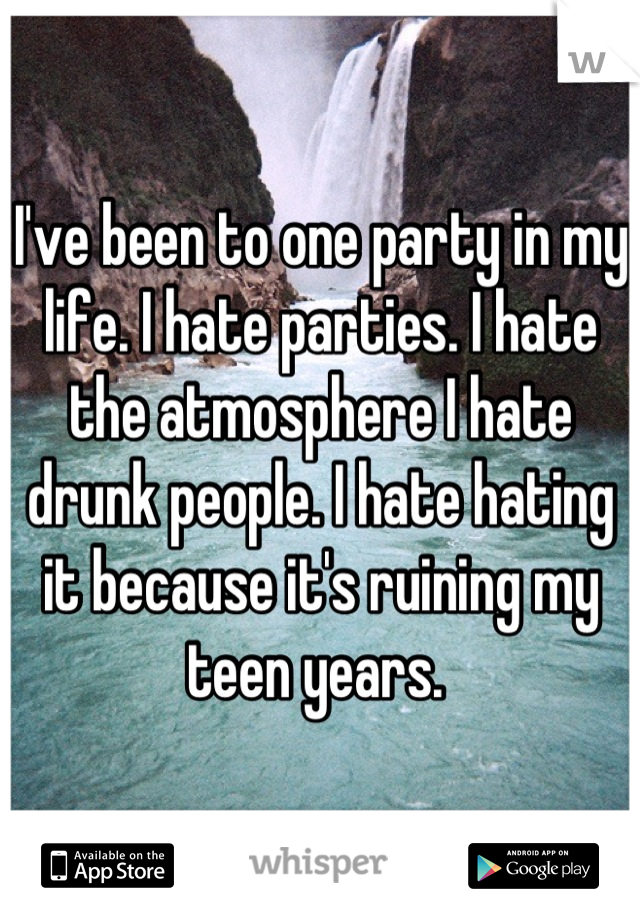 I've been to one party in my life. I hate parties. I hate the atmosphere I hate drunk people. I hate hating it because it's ruining my teen years. 