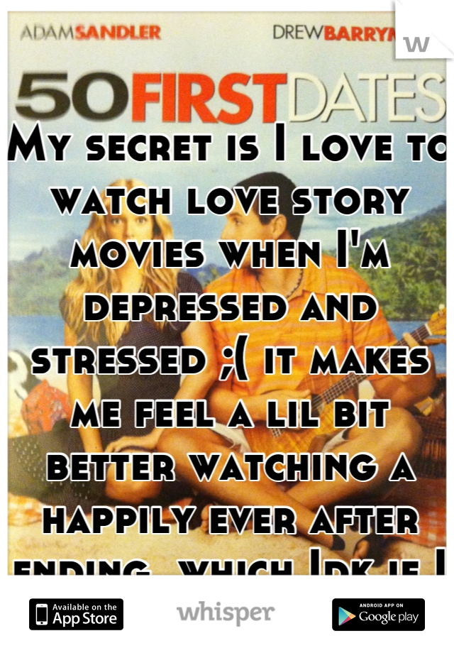My secret is I love to watch love story movies when I'm depressed and stressed ;( it makes me feel a lil bit better watching a happily ever after ending..which Idk if I can have it :C