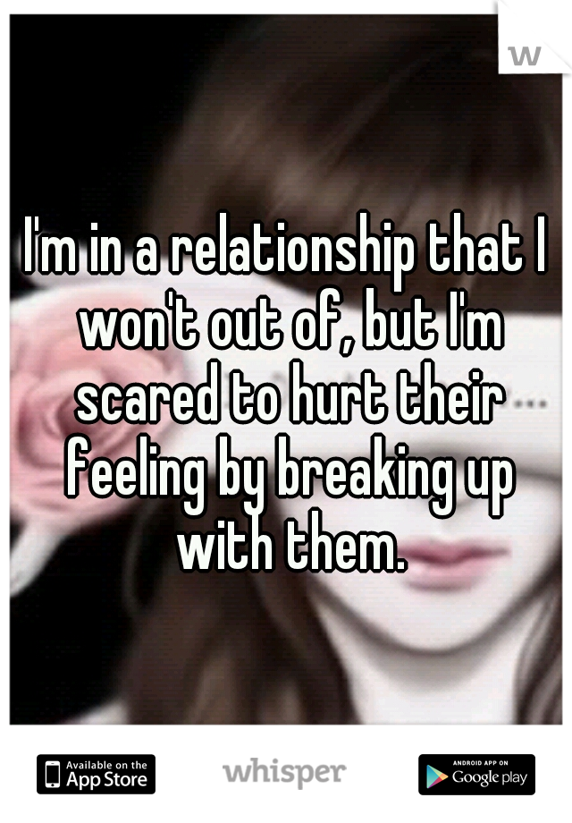 I'm in a relationship that I won't out of, but I'm scared to hurt their feeling by breaking up with them.