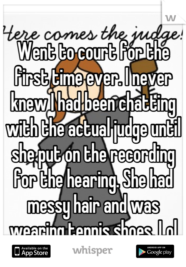 Went to court for the first time ever. I never knew I had been chatting with the actual judge until she put on the recording for the hearing. She had messy hair and was wearing tennis shoes. Lol