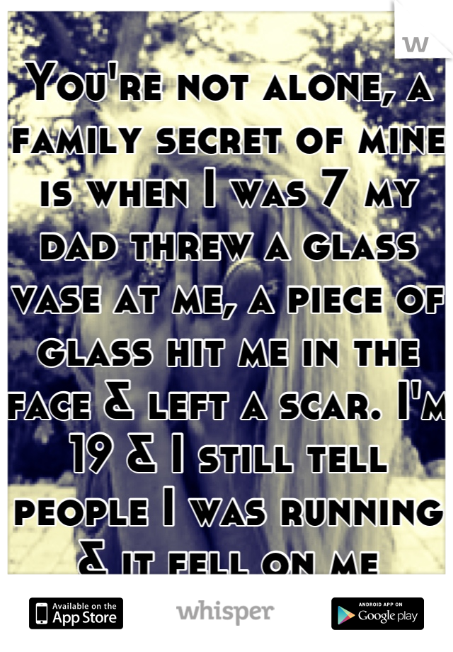 You're not alone, a family secret of mine is when I was 7 my dad threw a glass vase at me, a piece of glass hit me in the face & left a scar. I'm 19 & I still tell people I was running & it fell on me